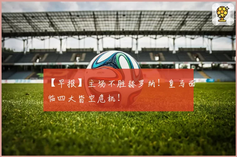 【早报】主场不胜赫罗纳!皇马面临四大皆空危机!