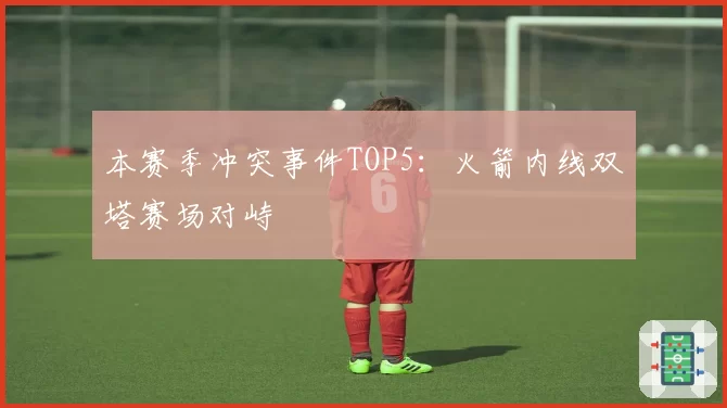 本赛季冲突事件TOP5:火箭内线双塔赛场对峙