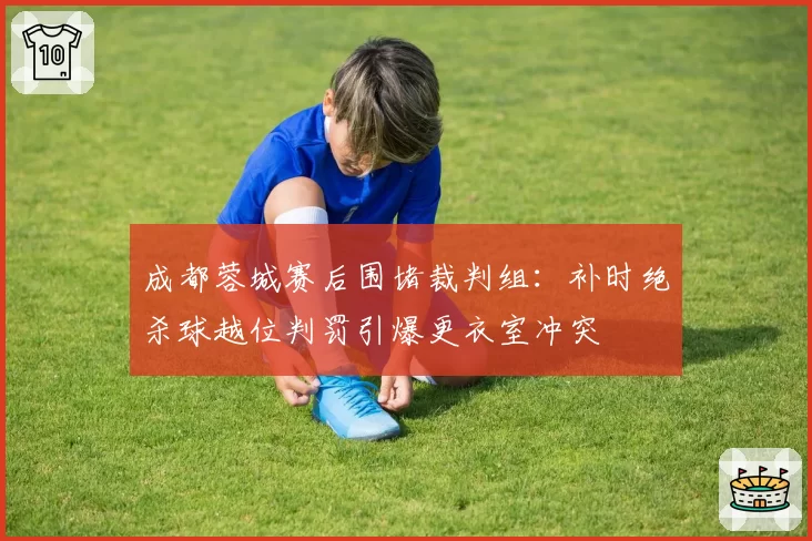 成都蓉城赛后围堵裁判组：补时绝杀球越位判罚引爆更衣室冲突