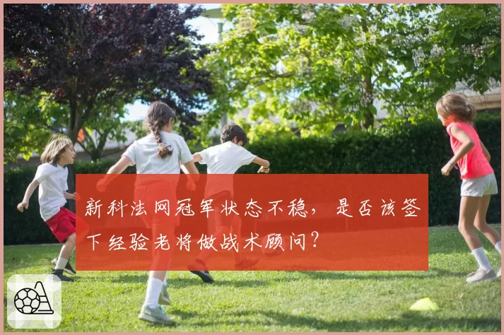 新科法网冠军状态不稳，是否该签下经验老将做战术顾问？