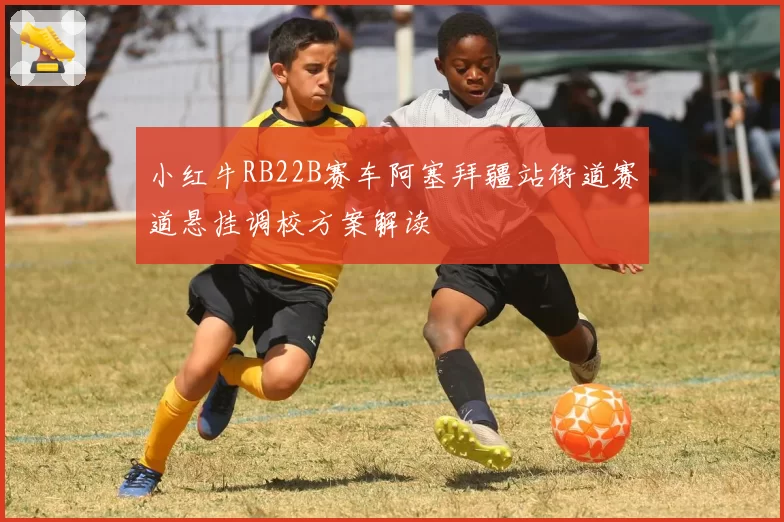 小红牛RB22B赛车阿塞拜疆站街道赛道悬挂调校方案解读