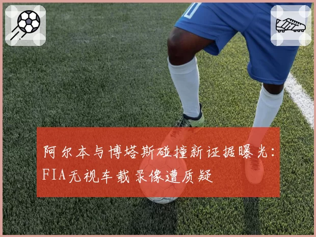 阿尔本与博塔斯碰撞新证据曝光:FIA无视车载录像遭质疑