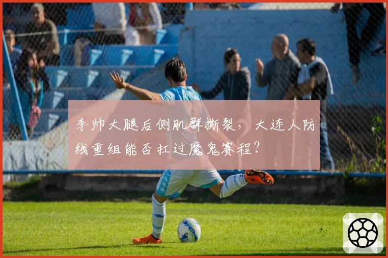 李帅大腿后侧肌群撕裂,大连人防线重组能否扛过魔鬼赛程?