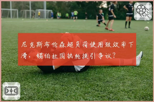 尼克斯布伦森超负荷使用致效率下滑，锡伯杜固执轮换引争议？