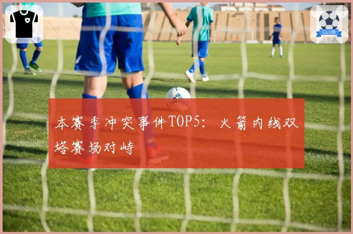 本赛季冲突事件TOP5:火箭内线双塔赛场对峙