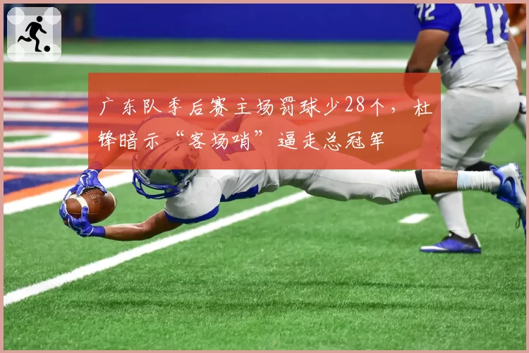 广东队季后赛主场罚球少28个，杜锋暗示“客场哨”逼走总冠军