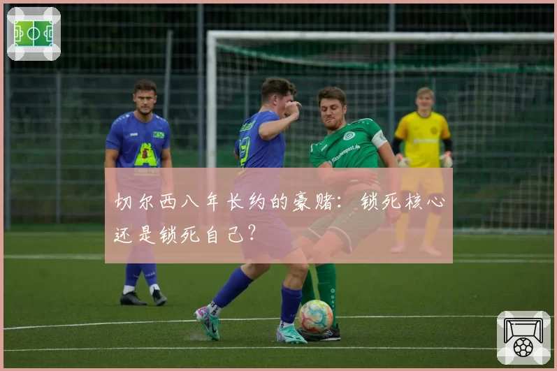 切尔西八年长约的豪赌：锁死核心还是锁死自己？