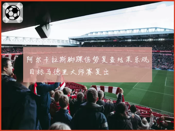 阿尔卡拉斯脚踝伤势复查结果乐观 目标马德里大师赛复出