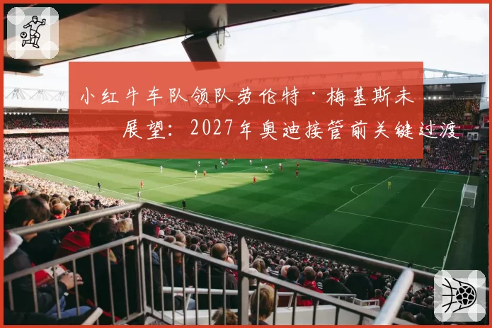 小红牛车队领队劳伦特·梅基斯未来展望：2027年奥迪接管前关键过渡角色