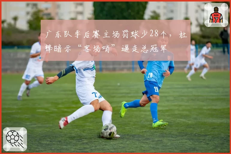 广东队季后赛主场罚球少28个，杜锋暗示“客场哨”逼走总冠军