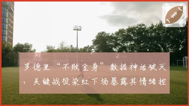 罗德里“不败金身”数据神话破灭，关键战役染红下场暴露其情绪控制致命短板