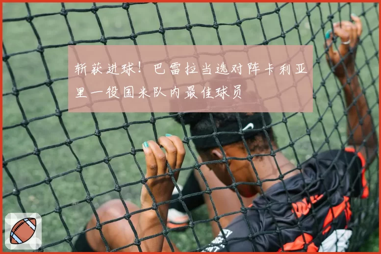 斩获进球！巴雷拉当选对阵卡利亚里一役国米队内最佳球员