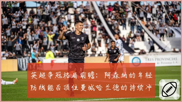 英超争冠格局前瞻:阿森纳的年轻防线能否顶住曼城哈兰德的持续冲击?