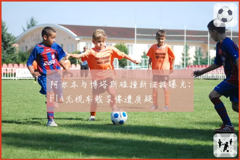 阿尔本与博塔斯碰撞新证据曝光:FIA无视车载录像遭质疑