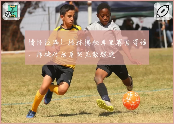 情怀拉满！格林揭秘库里赛后寄语，师徒对话看哭无数球迷