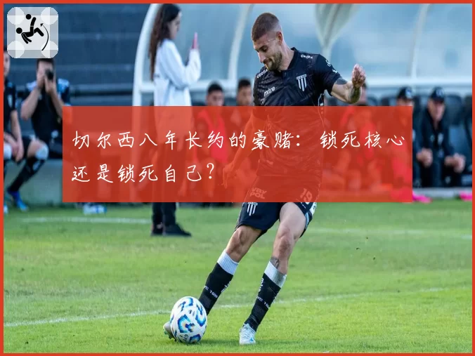 切尔西八年长约的豪赌：锁死核心还是锁死自己？