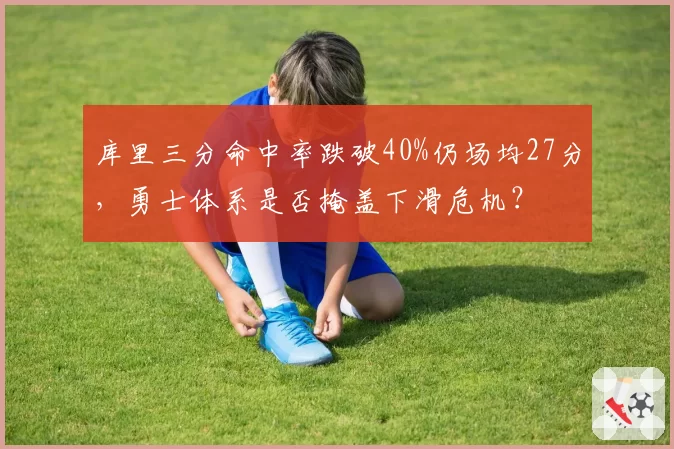 库里三分命中率跌破40%仍场均27分,勇士体系是否掩盖下滑危机?