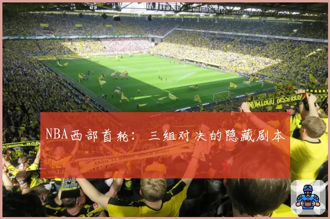 NBA西部首轮：三组对决的隐藏剧本