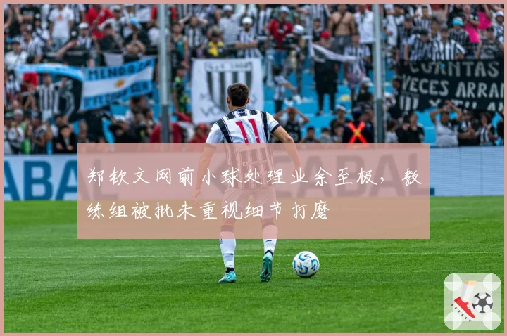 郑钦文网前小球处理业余至极,教练组被批未重视细节打磨