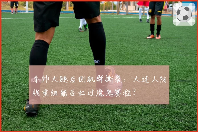 李帅大腿后侧肌群撕裂,大连人防线重组能否扛过魔鬼赛程?