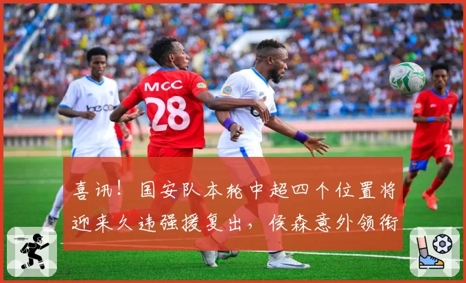 喜讯！国安队本轮中超四个位置将迎来久违强援复出，侯森意外领衔