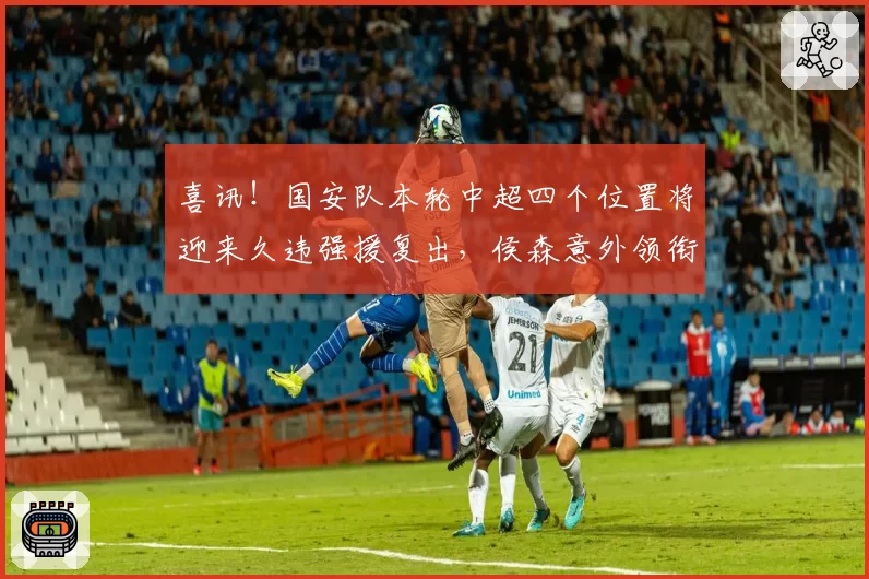 喜讯!国安队本轮中超四个位置将迎来久违强援复出,侯森意外领衔