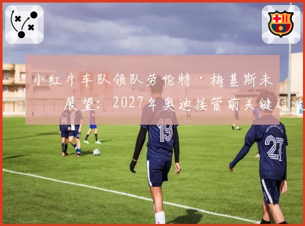 小红牛车队领队劳伦特·梅基斯未来展望：2027年奥迪接管前关键过渡角色