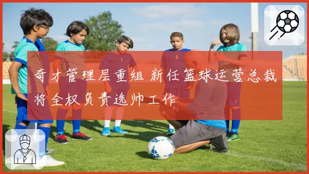 奇才管理层重组 新任篮球运营总裁将全权负责选帅工作