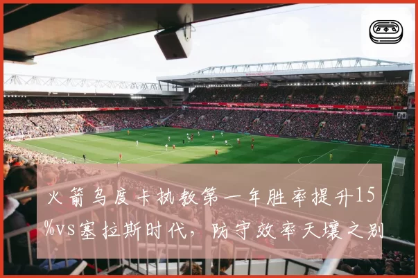 火箭乌度卡执教第一年胜率提升15%vs塞拉斯时代，防守效率天壤之别