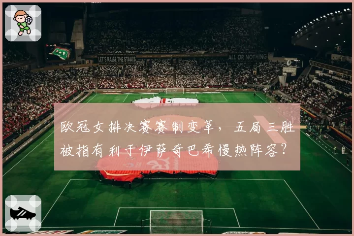 欧冠女排决赛赛制变革，五局三胜被指有利于伊萨奇巴希慢热阵容？