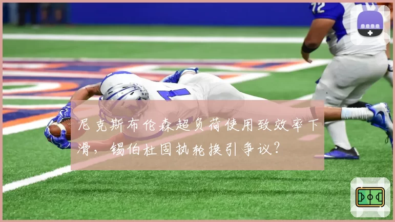 尼克斯布伦森超负荷使用致效率下滑，锡伯杜固执轮换引争议？