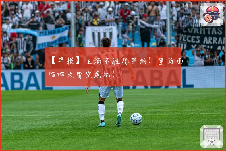 【早报】主场不胜赫罗纳！皇马面临四大皆空危机！