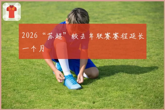 2026“苏超”较去年联赛赛程延长一个月