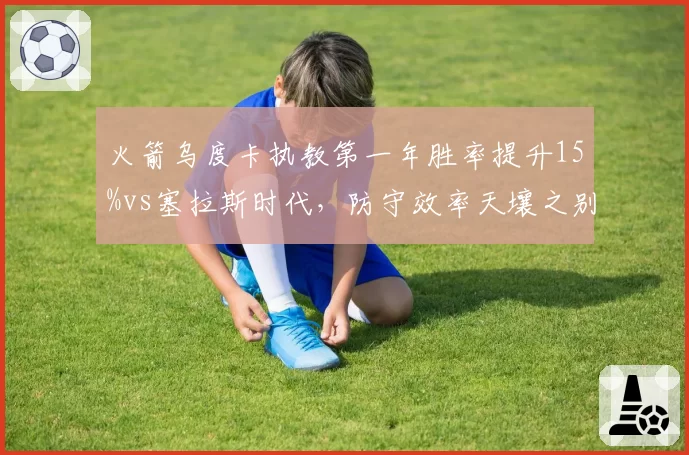 火箭乌度卡执教第一年胜率提升15%vs塞拉斯时代，防守效率天壤之别