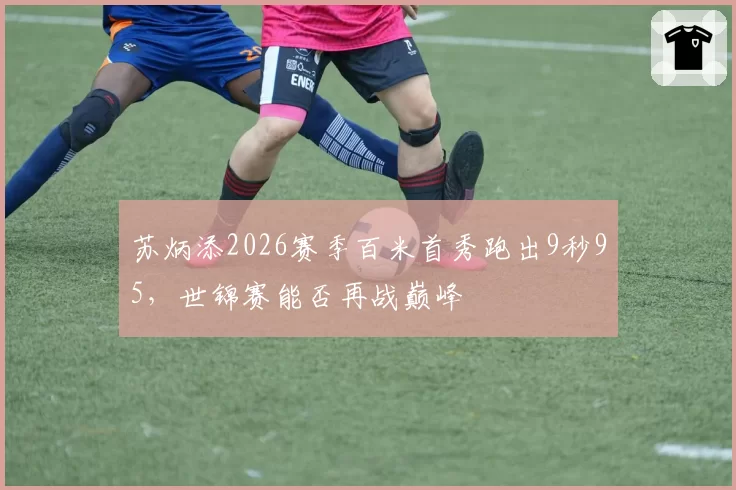 苏炳添2026赛季百米首秀跑出9秒95，世锦赛能否再战巅峰