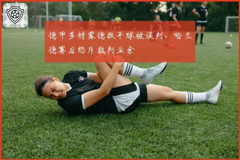 德甲多特蒙德扳平球被误判，哈兰德赛后怒斥裁判业余