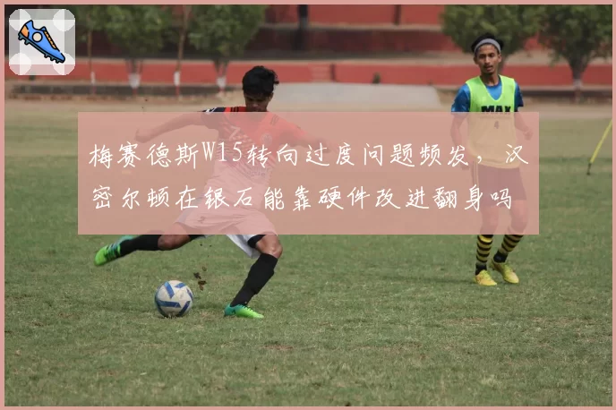梅赛德斯W15转向过度问题频发,汉密尔顿在银石能靠硬件改进翻身吗?
