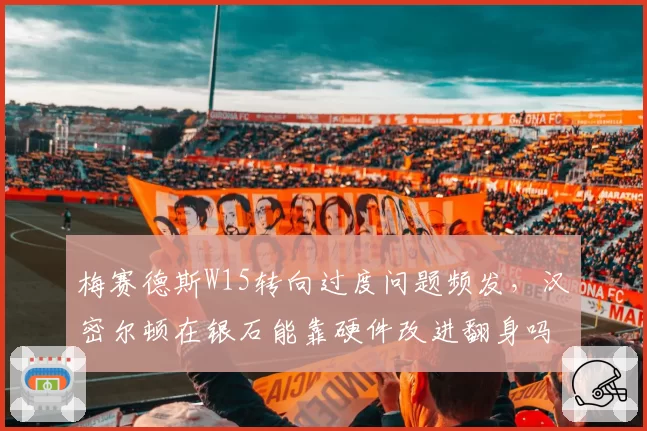 梅赛德斯W15转向过度问题频发，汉密尔顿在银石能靠硬件改进翻身吗？