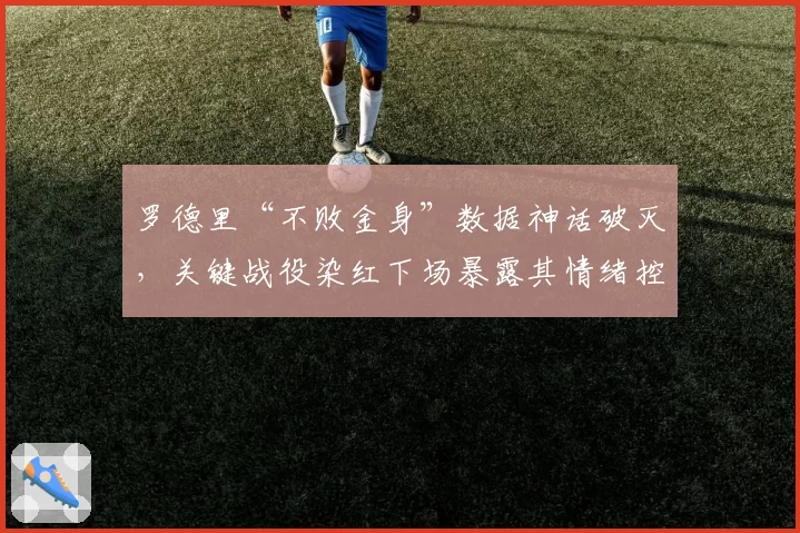 罗德里“不败金身”数据神话破灭，关键战役染红下场暴露其情绪控制致命短板