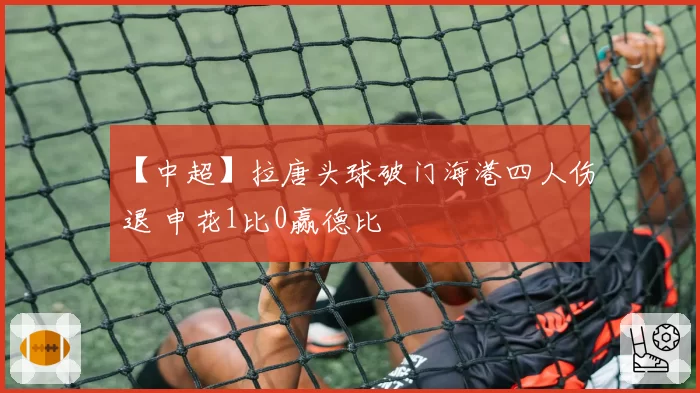 【中超】拉唐头球破门海港四人伤退 申花1比0赢德比