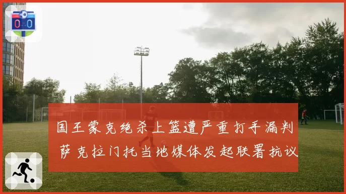 国王蒙克绝杀上篮遭严重打手漏判 萨克拉门托当地媒体发起联署抗议