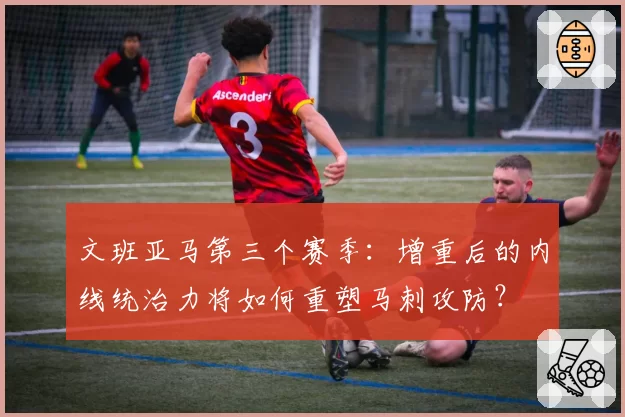 文班亚马第三个赛季:增重后的内线统治力将如何重塑马刺攻防?