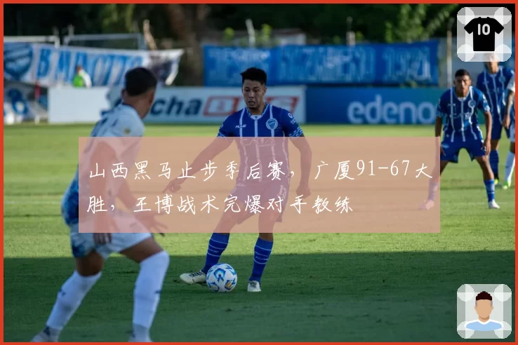 山西黑马止步季后赛，广厦91-67大胜，王博战术完爆对手教练